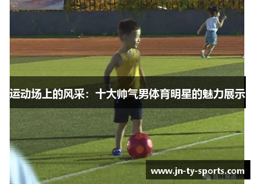 运动场上的风采：十大帅气男体育明星的魅力展示