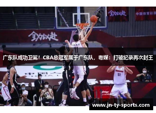 广东队成功卫冕！CBA总冠军属于广东队，粤媒：打破纪录再次封王