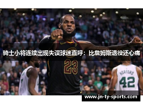 骑士小将连续出现失误球迷直呼：比詹姆斯退役还心痛